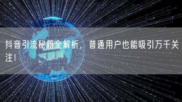 抖音引流秘籍全解析，普通用户也能吸引万千关注！