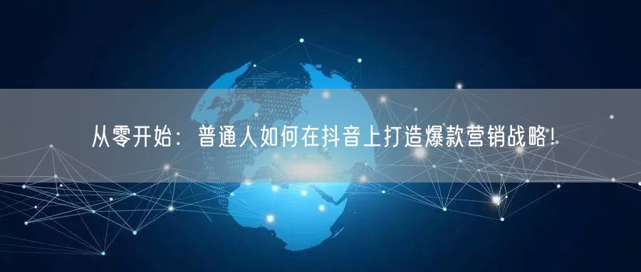 从零开始：普通人如何在抖音上打造爆款营销战略！