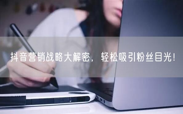 抖音营销战略大解密，轻松吸引粉丝目光！