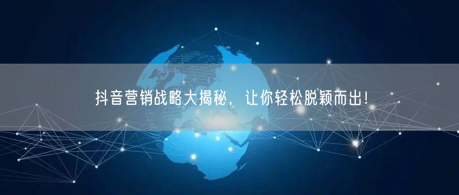 抖音营销战略大揭秘，让你轻松脱颖而出！