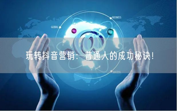 玩转抖音营销：普通人的成功秘诀！