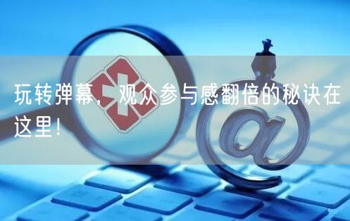 玩转弹幕，观众参与感翻倍的秘诀在这里！