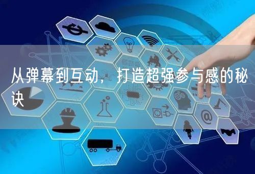 从弹幕到互动，打造超强参与感的秘诀