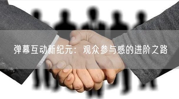 弹幕互动新纪元：观众参与感的进阶之路