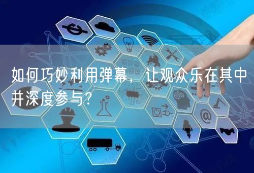 如何巧妙利用弹幕，让观众乐在其中并深度参与？