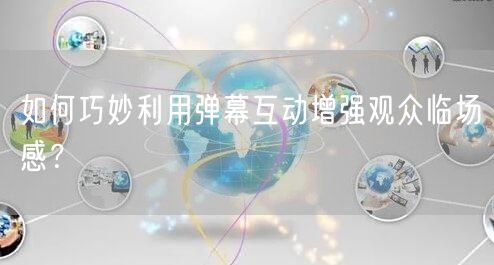 如何巧妙利用弹幕互动增强观众临场感？