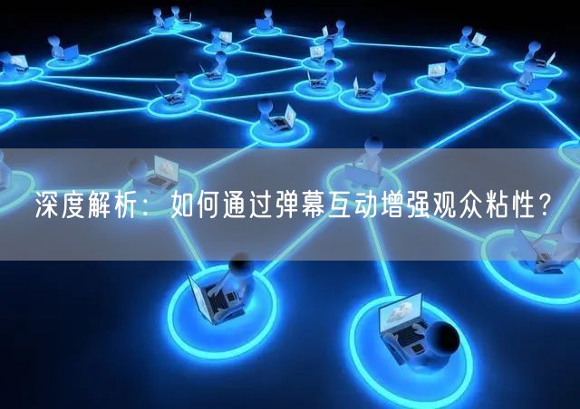 深度解析：如何通过弹幕互动增强观众粘性？