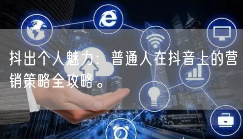 抖出个人魅力：普通人在抖音上的营销策略全攻略。