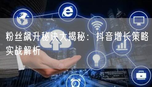 粉丝飙升秘诀大揭秘：抖音增长策略实战解析
