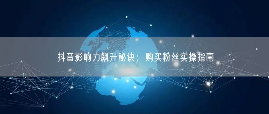 抖音影响力飙升秘诀：购买粉丝实操指南