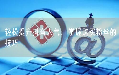 轻松提升抖音人气：掌握购买粉丝的技巧