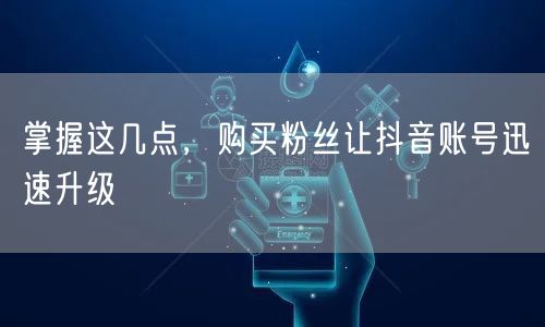 掌握这几点，购买粉丝让抖音账号迅速升级