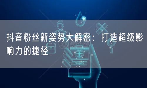 抖音粉丝新姿势大解密：打造超级影响力的捷径