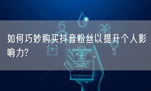 如何巧妙购买抖音粉丝以提升个人影响力?
