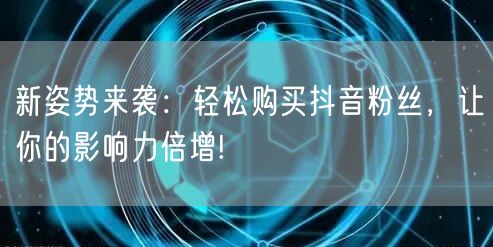 新姿势来袭：轻松购买抖音粉丝，让你的影响力倍增!