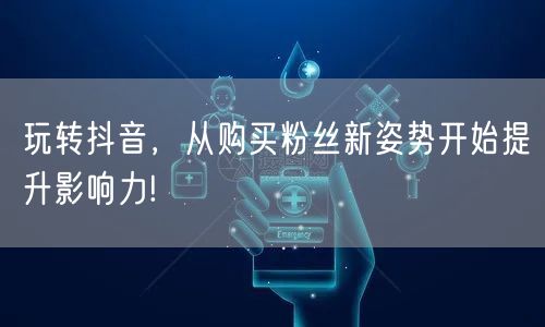 玩转抖音，从购买粉丝新姿势开始提升影响力!