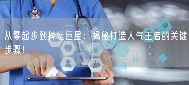 从零起步到抖坛巨星：揭秘打造人气王者的关键步骤！