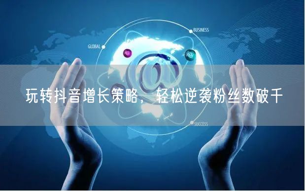 玩转抖音增长策略，轻松逆袭粉丝数破千