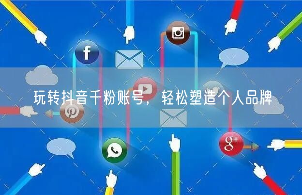 玩转抖音千粉账号，轻松塑造个人品牌