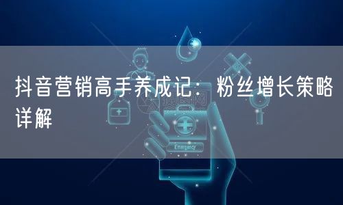 抖音营销高手养成记：粉丝增长策略详解