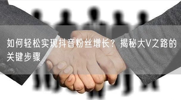 如何轻松实现抖音粉丝增长？揭秘大V之路的关键步骤