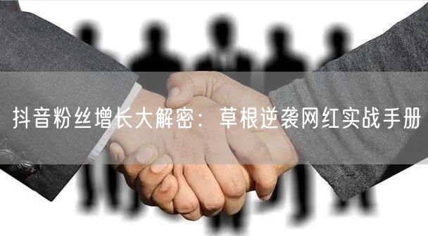 抖音粉丝增长大解密：草根逆袭网红实战手册