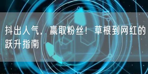 抖出人气，赢取粉丝！草根到网红的跃升指南