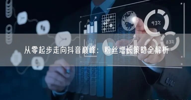 从零起步走向抖音巅峰：粉丝增长策略全解析