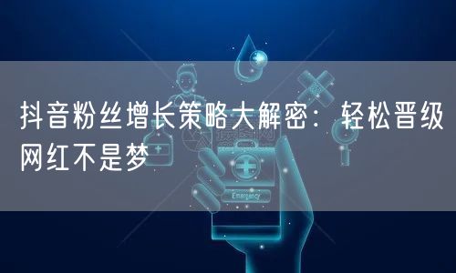 抖音粉丝增长策略大解密：轻松晋级网红不是梦