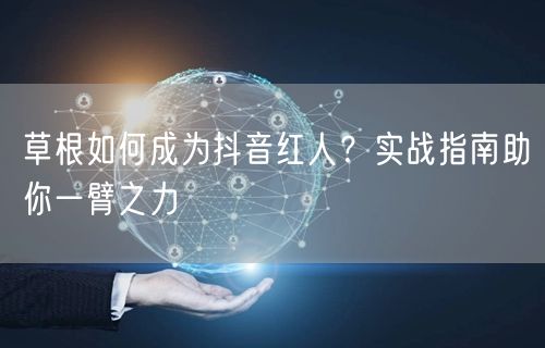 草根如何成为抖音红人？实战指南助你一臂之力