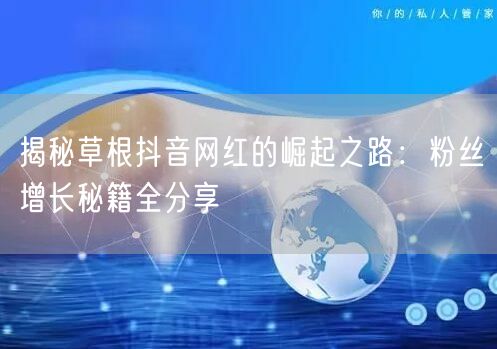 揭秘草根抖音网红的崛起之路：粉丝增长秘籍全分享