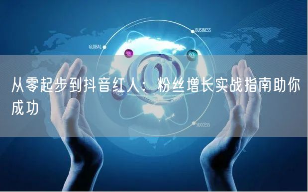 从零起步到抖音红人：粉丝增长实战指南助你成功