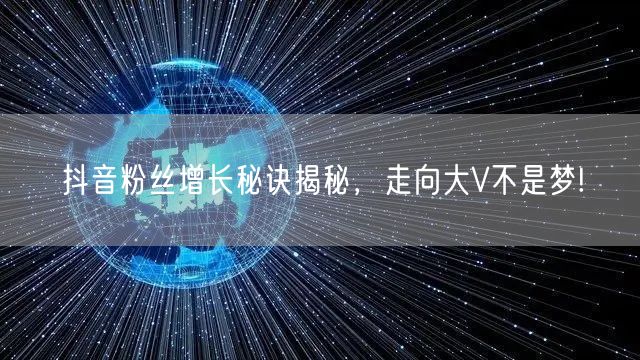 抖音粉丝增长秘诀揭秘，走向大V不是梦!
