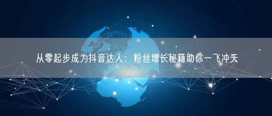 从零起步成为抖音达人：粉丝增长秘籍助你一飞冲天
