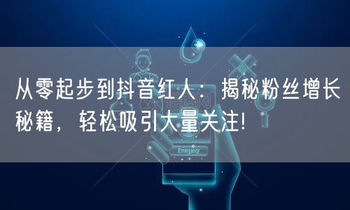 从零起步到抖音红人：揭秘粉丝增长秘籍，轻松吸引大量关注!