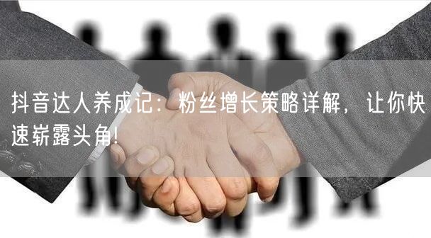 抖音达人养成记：粉丝增长策略详解，让你快速崭露头角!