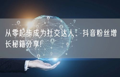 从零起步成为社交达人：抖音粉丝增长秘籍分享!