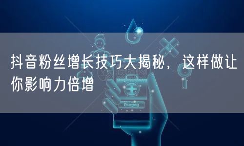 抖音粉丝增长技巧大揭秘，这样做让你影响力倍增