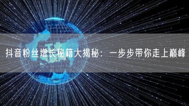 抖音粉丝增长秘籍大揭秘：一步步带你走上巅峰