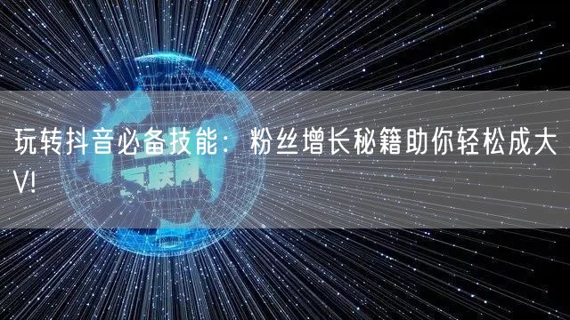 玩转抖音必备技能：粉丝增长秘籍助你轻松成大V!