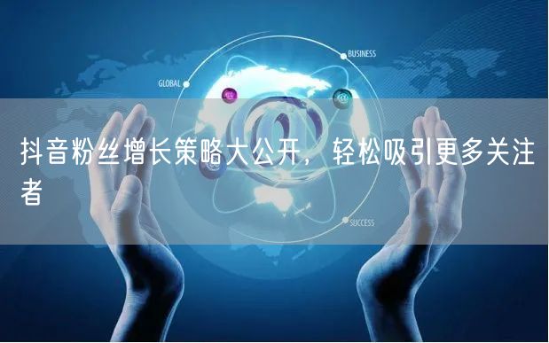 抖音粉丝增长策略大公开，轻松吸引更多关注者
