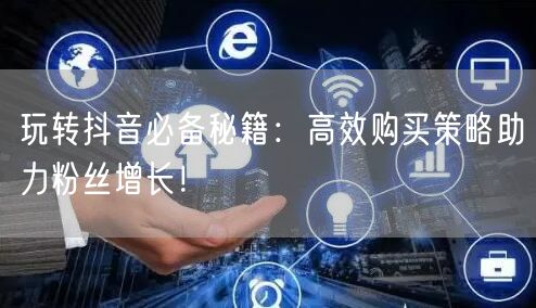 玩转抖音必备秘籍：高效购买策略助力粉丝增长！