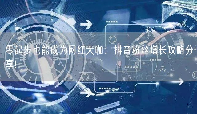 零起步也能成为网红大咖：抖音粉丝增长攻略分享!