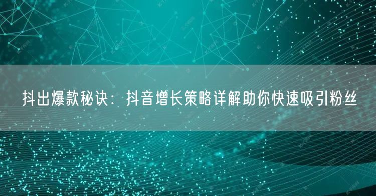 抖出爆款秘诀：抖音增长策略详解助你快速吸引粉丝