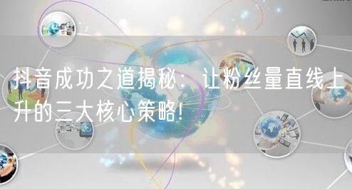 抖音成功之道揭秘：让粉丝量直线上升的三大核心策略!