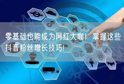 零基础也能成为网红大咖！掌握这些抖音粉丝增长技巧!