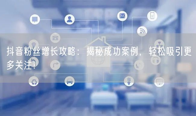 抖音粉丝增长攻略：揭秘成功案例，轻松吸引更多关注！