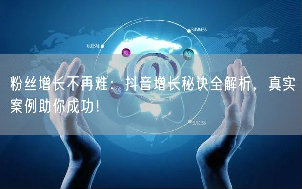 粉丝增长不再难：抖音增长秘诀全解析，真实案例助你成功！