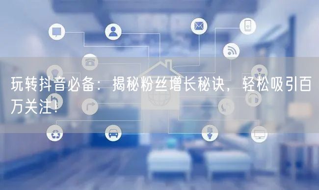 玩转抖音必备：揭秘粉丝增长秘诀，轻松吸引百万关注！