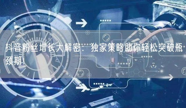 抖音粉丝增长大解密：独家策略助你轻松突破瓶颈期！